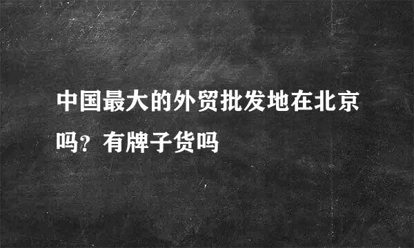 中国最大的外贸批发地在北京吗？有牌子货吗