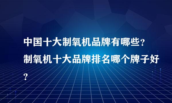 中国十大制氧机品牌有哪些？制氧机十大品牌排名哪个牌子好？