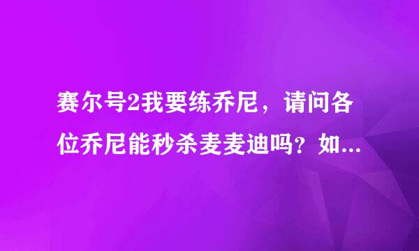 赛尔号2我要练乔尼，请问各位乔尼能秒杀麦麦迪吗？如果能要升到几级？