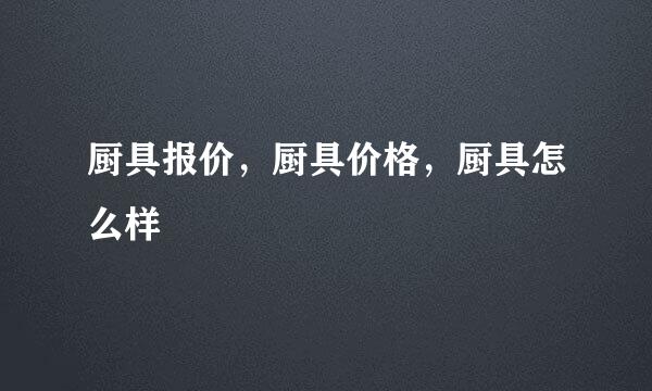 厨具报价，厨具价格，厨具怎么样