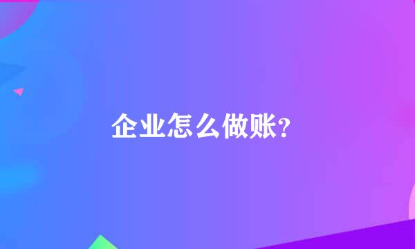 企业怎么做账？