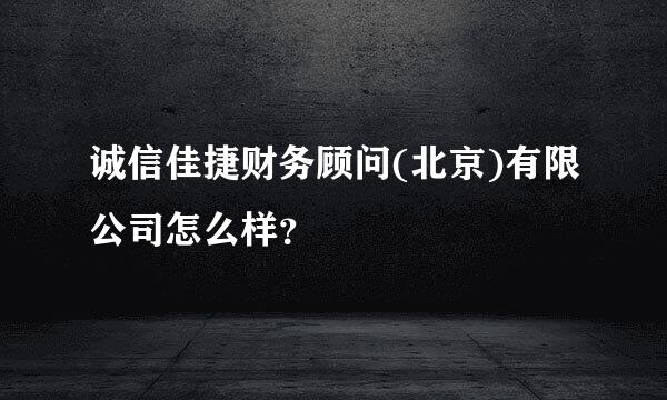 诚信佳捷财务顾问(北京)有限公司怎么样？