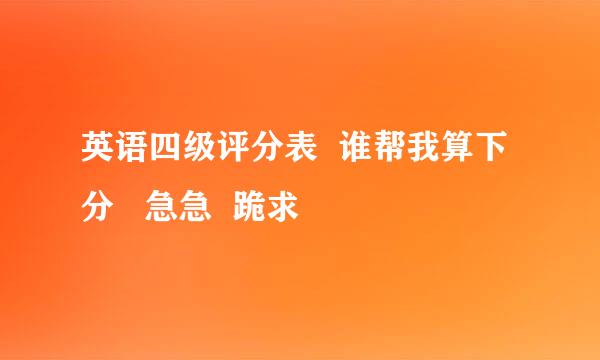 英语四级评分表  谁帮我算下分   急急  跪求