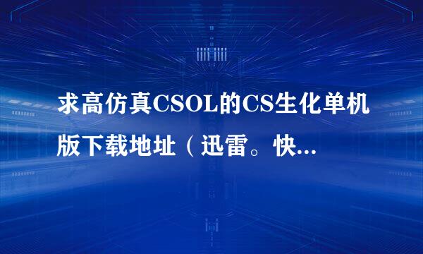 求高仿真CSOL的CS生化单机版下载地址（迅雷。快车的也行）！