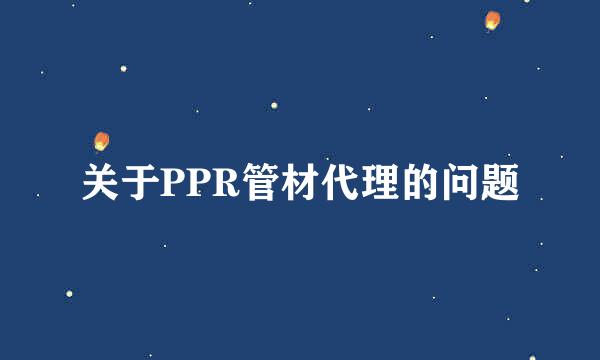 关于PPR管材代理的问题