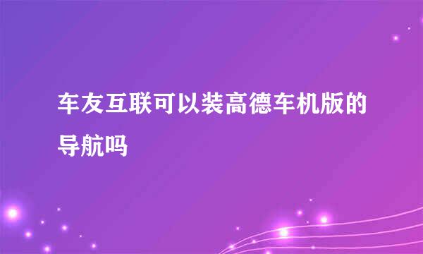 车友互联可以装高德车机版的导航吗