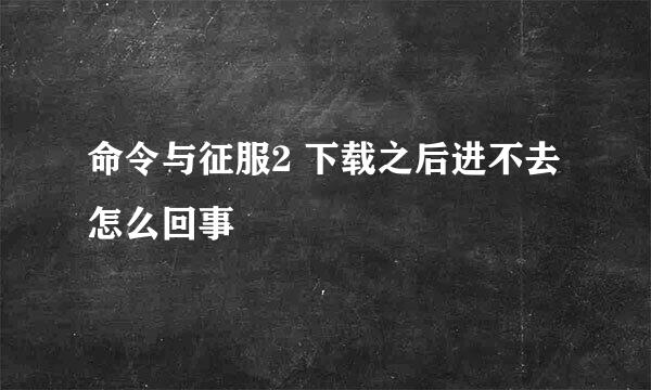 命令与征服2 下载之后进不去怎么回事