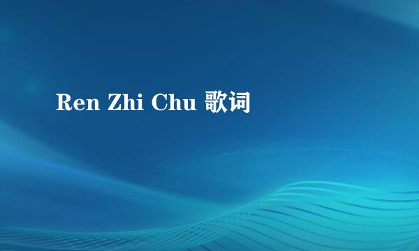 Ren Zhi Chu 歌词