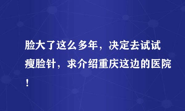 脸大了这么多年，决定去试试瘦脸针，求介绍重庆这边的医院！