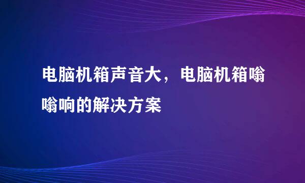 电脑机箱声音大，电脑机箱嗡嗡响的解决方案