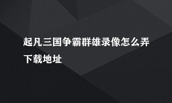 起凡三国争霸群雄录像怎么弄下载地址