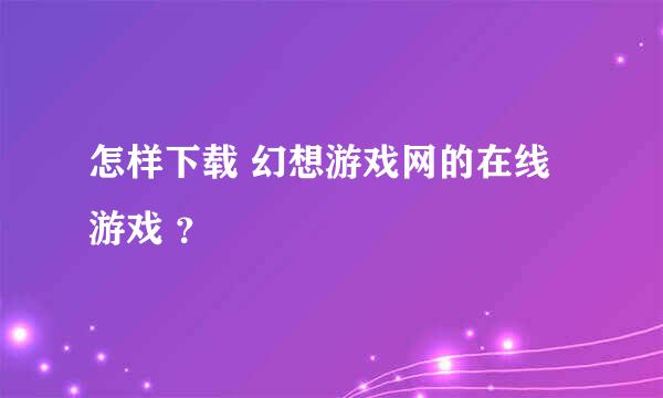 怎样下载 幻想游戏网的在线游戏 ？