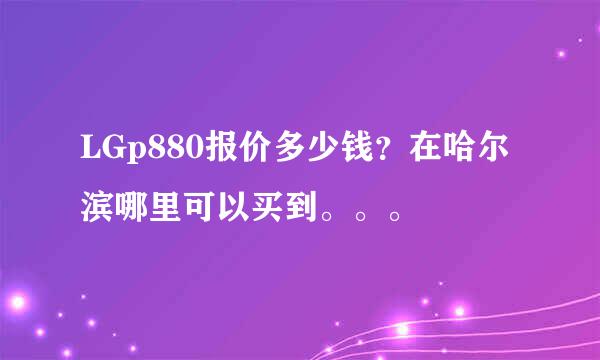 LGp880报价多少钱？在哈尔滨哪里可以买到。。。