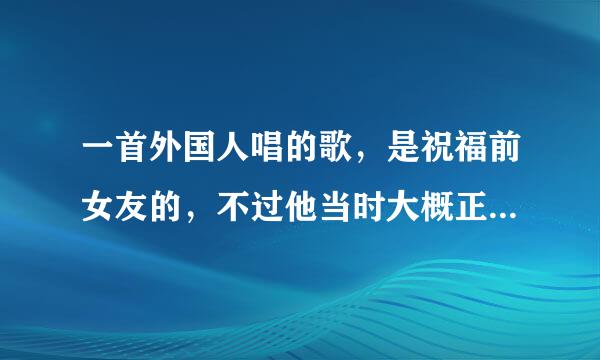 一首外国人唱的歌，是祝福前女友的，不过他当时大概正处失恋状态？歌词很有意思