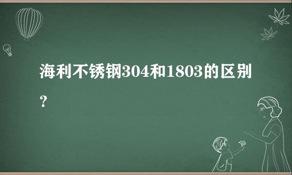 海利不锈钢304和1803的区别？