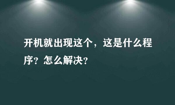 开机就出现这个，这是什么程序？怎么解决？