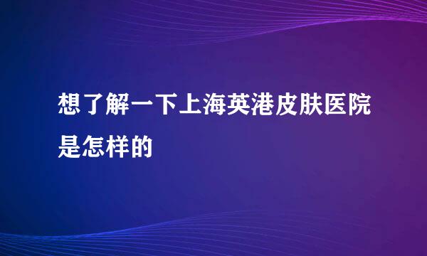 想了解一下上海英港皮肤医院是怎样的