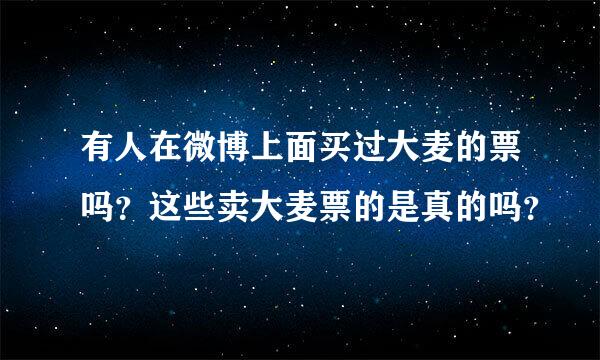 有人在微博上面买过大麦的票吗？这些卖大麦票的是真的吗？