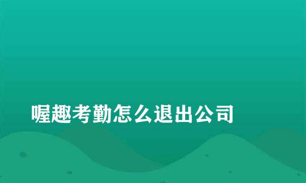 
喔趣考勤怎么退出公司
