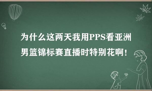 为什么这两天我用PPS看亚洲男篮锦标赛直播时特别花啊！