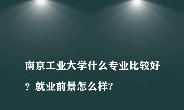 
南京工业大学什么专业比较好？就业前景怎么样?
