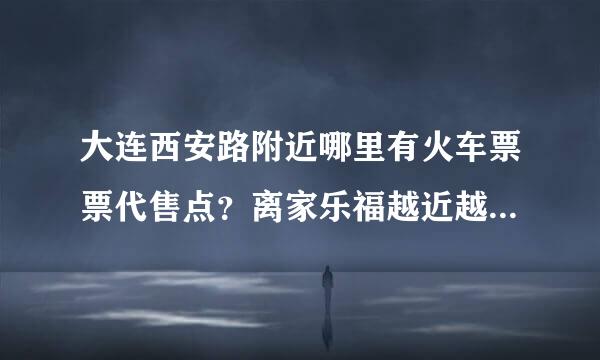 大连西安路附近哪里有火车票票代售点？离家乐福越近越好。地址最好详细写，谢谢大家了