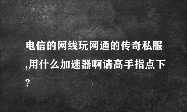 电信的网线玩网通的传奇私服,用什么加速器啊请高手指点下?