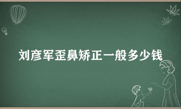 刘彦军歪鼻矫正一般多少钱