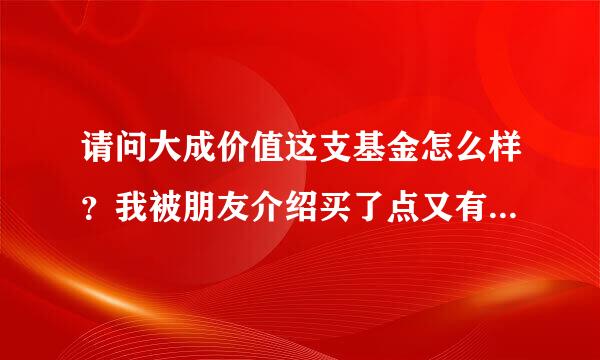 请问大成价值这支基金怎么样？我被朋友介绍买了点又有些后悔了，哪位高人指点一下？谢谢了！