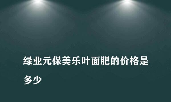 
绿业元保美乐叶面肥的价格是多少
