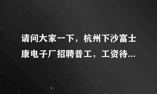 请问大家一下，杭州下沙富士康电子厂招聘普工，工资待遇怎么样？还有包吃住吗？厂里环境怎么样？工资有多