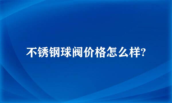 不锈钢球阀价格怎么样?