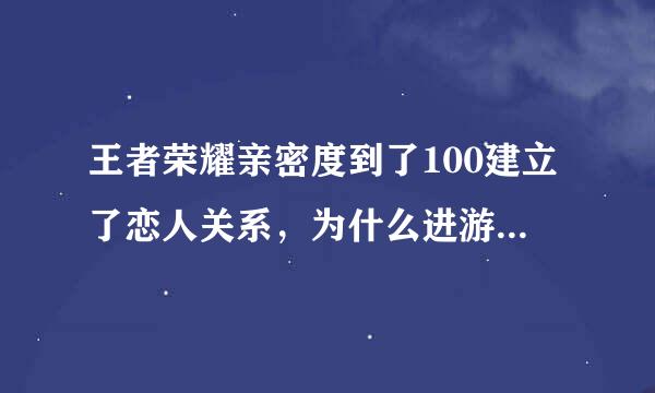 王者荣耀亲密度到了100建立了恋人关系，为什么进游戏的时候没有显示图