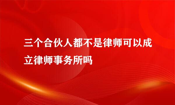 三个合伙人都不是律师可以成立律师事务所吗