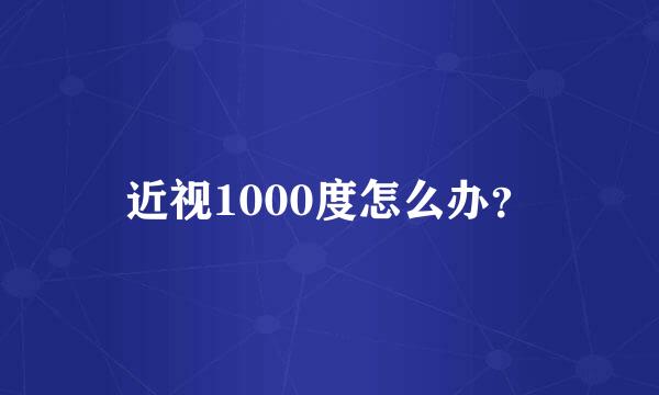 近视1000度怎么办？