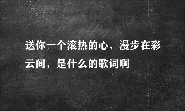 送你一个滚热的心，漫步在彩云间，是什么的歌词啊