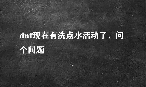 dnf现在有洗点水活动了，问个问题