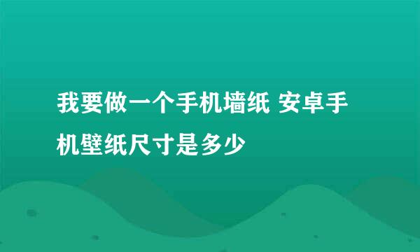 我要做一个手机墙纸 安卓手机壁纸尺寸是多少