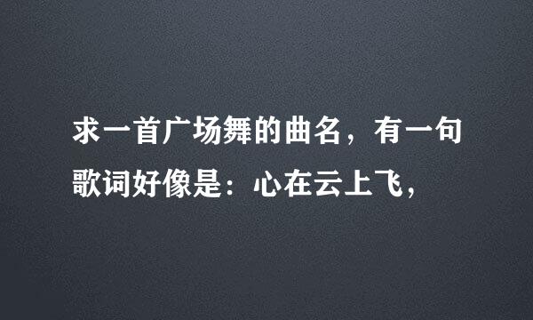 求一首广场舞的曲名，有一句歌词好像是：心在云上飞，