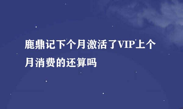 鹿鼎记下个月激活了VIP上个月消费的还算吗