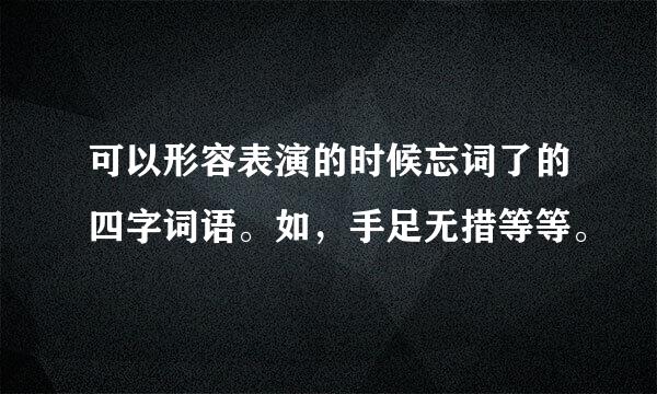 可以形容表演的时候忘词了的四字词语。如，手足无措等等。