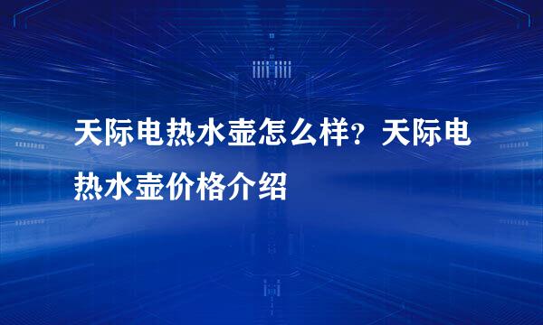 天际电热水壶怎么样？天际电热水壶价格介绍