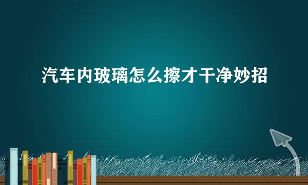 汽车内玻璃怎么擦才干净妙招