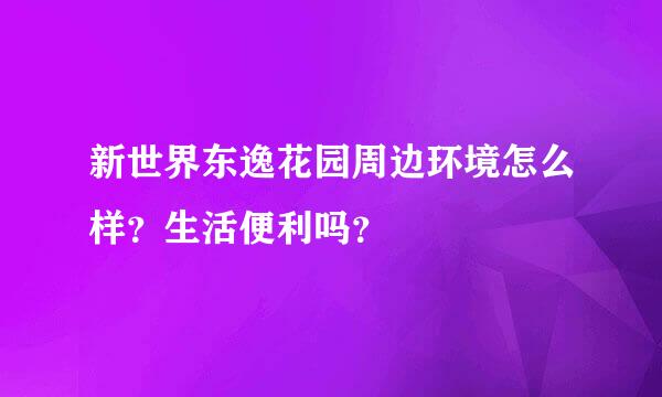 新世界东逸花园周边环境怎么样？生活便利吗？