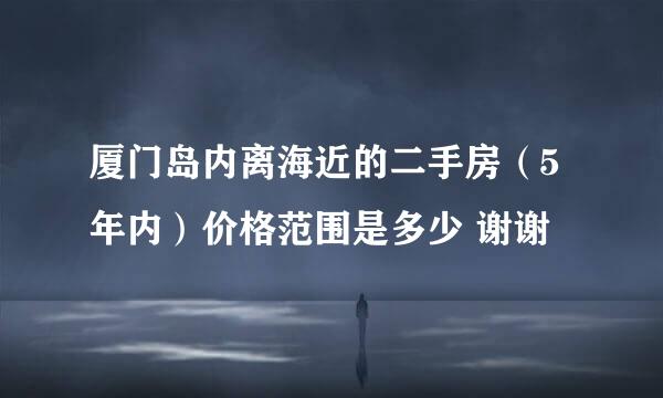 厦门岛内离海近的二手房（5年内）价格范围是多少 谢谢