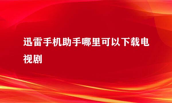 迅雷手机助手哪里可以下载电视剧