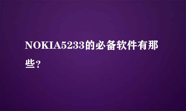 NOKIA5233的必备软件有那些？