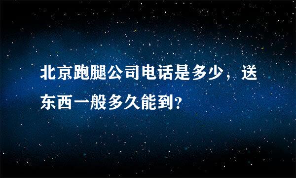 北京跑腿公司电话是多少，送东西一般多久能到？