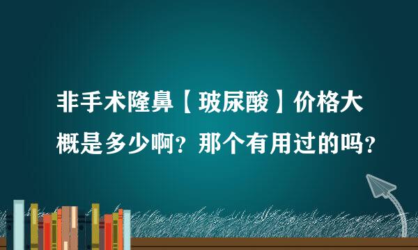 非手术隆鼻【玻尿酸】价格大概是多少啊？那个有用过的吗？