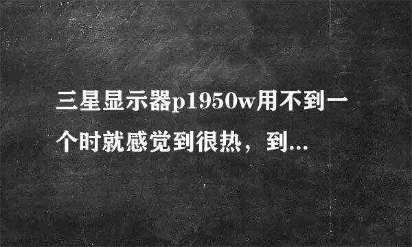 三星显示器p1950w用不到一个时就感觉到很热，到底是怎么回事？？？谢谢~~！！！